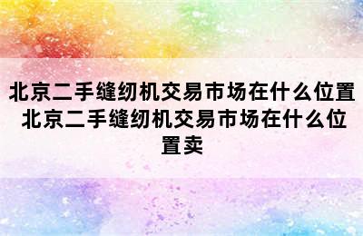 北京二手缝纫机交易市场在什么位置 北京二手缝纫机交易市场在什么位置卖